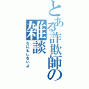 とある詐欺師の雑談（なにもしないよ）