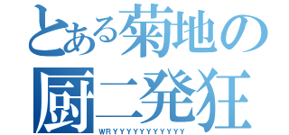 とある菊地の厨二発狂（ＷＲＹＹＹＹＹＹＹＹＹＹＹ）