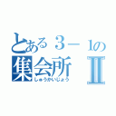 とある３－１の集会所Ⅱ（しゅうかいじょう）