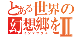 とある世界の幻想郷をⅡ（インデックス）
