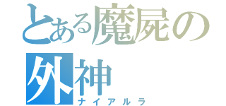 とある魔屍の外神（ナイアルラ）