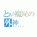 とある魔屍の外神（ナイアルラ）