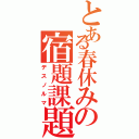 とある春休みの宿題課題（デスノルマ）