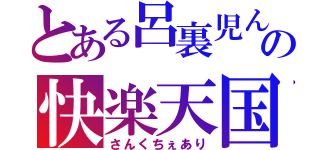 とある呂裏児んの快楽天国（さんくちぇあり）