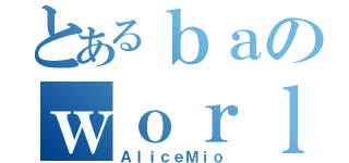 とあるｂａのｗｏｒｌｄ（ＡｌｉｃｅＭｉｏ）