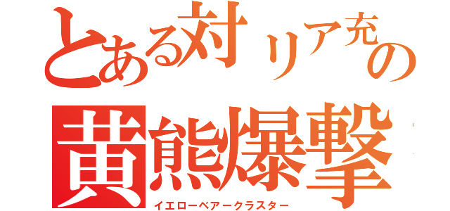 とある対リア充の黄熊爆撃ｍｋ（イエローベアークラスター）