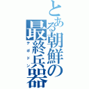 とある朝鮮の最終兵器（テポドン）