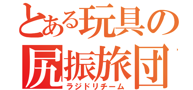 とある玩具の尻振旅団（ラジドリチーム）