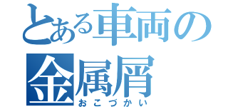 とある車両の金属屑（おこづかい）