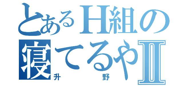 とあるＨ組の寝てるやつⅡ（升野）