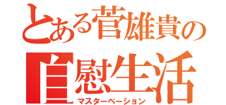 とある菅雄貴の自慰生活（マスターベーション）