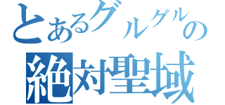 とあるグルグルの絶対聖域（）