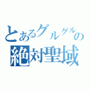 とあるグルグルの絶対聖域（）