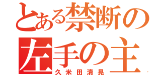 とある禁断の左手の主（久米田清晃）