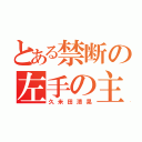 とある禁断の左手の主（久米田清晃）