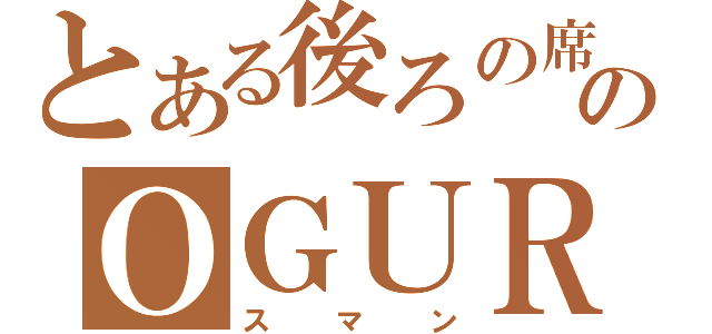 とある後ろの席のＯＧＵＲＡ（スマン）