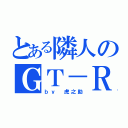 とある隣人のＧＴ－Ｒ（ｂｙ 虎之助）