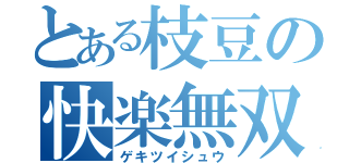 とある枝豆の快楽無双（ゲキツイシュウ）