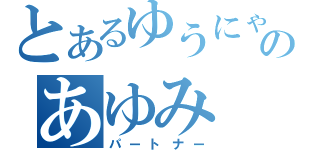 とあるゆうにゃんのあゆみ（パートナー）