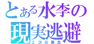 とある水李の現実逃避（２次元暴走）