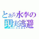 とある水李の現実逃避（２次元暴走）