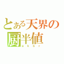 とある天界の厨半値（ｇｋｂｒ）