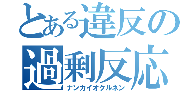 とある違反の過剰反応（ナンカイオクルネン）