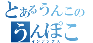 とあるうんこのうんぽこ（インデックス）