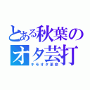 とある秋葉のオタ芸打ち師（キモオタ革命）