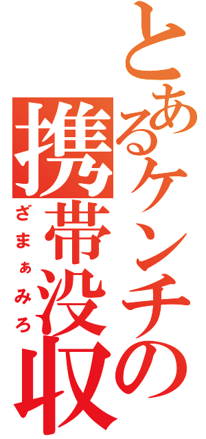 とあるケンチの携帯没収（ざまぁみろ）