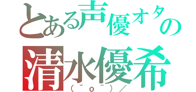 とある声優オタクの清水優希（（＾ｏ＾）／）