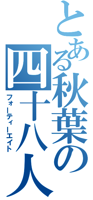 とある秋葉の四十八人（フォーティーエイト）