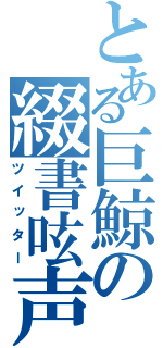 とある巨鯨の綴書呟声（ツイッター）