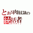 とある肉奴隷の統括者（タマチャン）