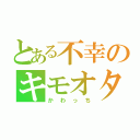 とある不幸のキモオタ（かわっち）