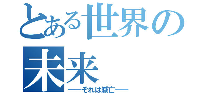 とある世界の未来（――それは滅亡――）