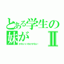 とある学生の妹がⅡ（かわいいわけがない）