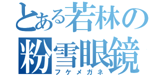 とある若林の粉雪眼鏡（フケメガネ）