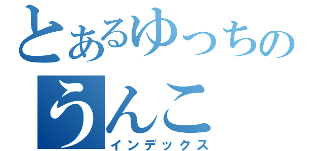 とあるゆっちのうんこ（インデックス）