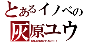 とあるイノベの灰原ユウヤ。（あたしの婿になってくれッッ！！！）