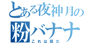 とある夜神月の粉バナナ（これは罠だ）