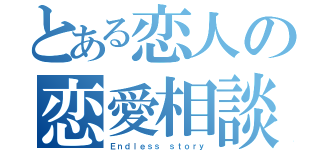 とある恋人の恋愛相談（Ｅｎｄｌｅｓｓ ｓｔｏｒｙ）