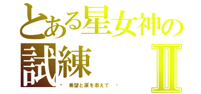 とある星女神の試練Ⅱ（〜 希望と涙を添えて 〜）