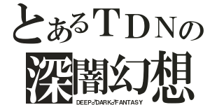 とあるＴＤＮの深闇幻想的（ＤＥＥＰ♂ＤＡＲＫ♂ＦＡＮＴＡＳＹ）