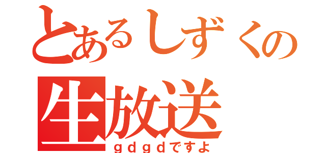 とあるしずくの生放送（ｇｄｇｄですよ）