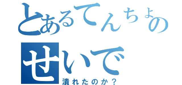 とあるてんちょのせいで（潰れたのか？）