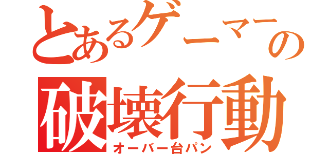 とあるゲーマーの破壊行動（オーバー台パン）