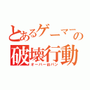 とあるゲーマーの破壊行動（オーバー台パン）