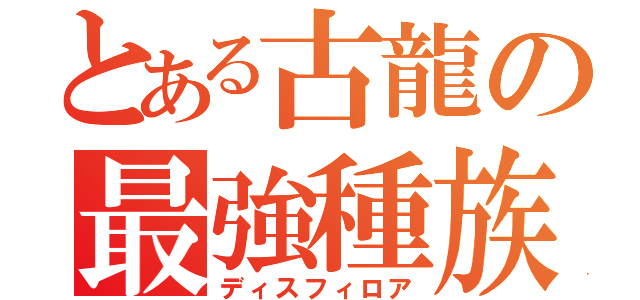 とある古龍の最強種族（ディスフィロア）