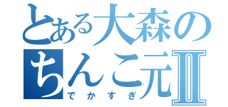 とある大森のちんこ元気Ⅱ（でかすぎ）